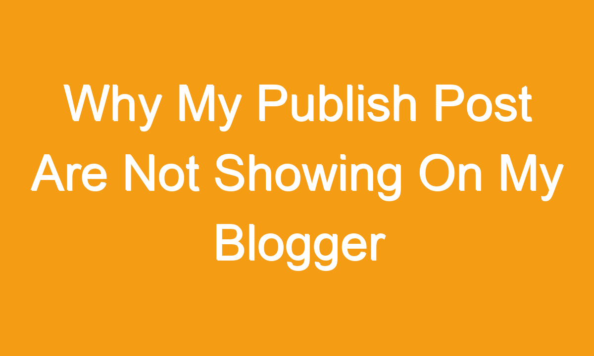 Why My Publish Post Are Not Showing On My Blogger Blog